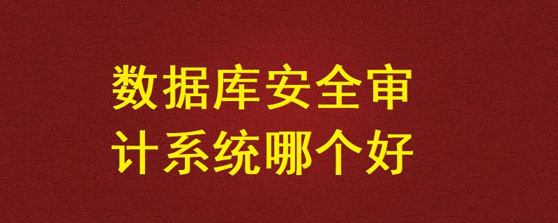 數據庫安全審計系統哪個好？