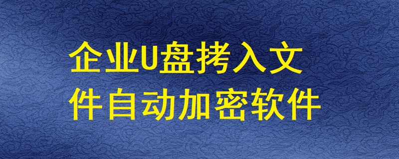 有哪些軟件能讓企業U盤拷入的文件自動加密？